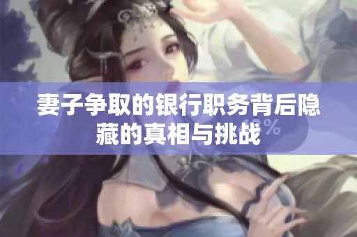 妻子争取的银行职务背后隐藏的真相与挑战