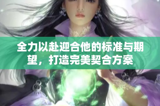 全力以赴迎合他的标准与期望，打造完美契合方案