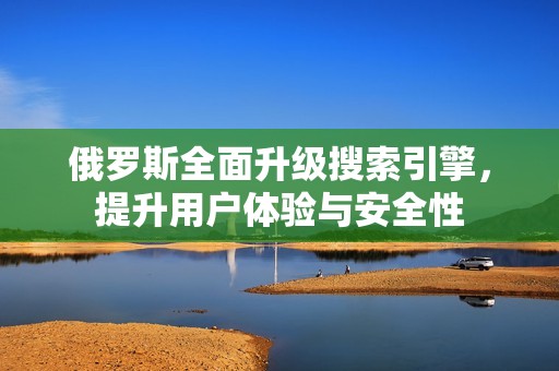 俄罗斯全面升级搜索引擎，提升用户体验与安全性