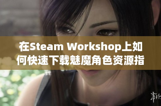 在Steam Workshop上如何快速下载魅魔角色资源指南