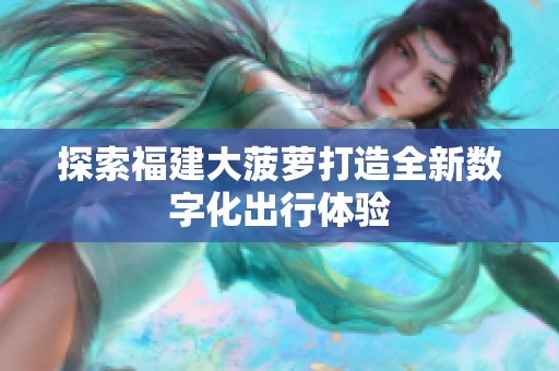 探索福建大菠萝打造全新数字化出行体验