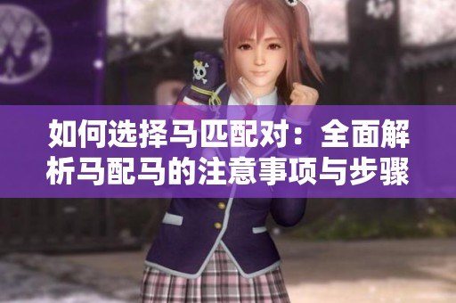 如何选择马匹配对：全面解析马配马的注意事项与步骤
