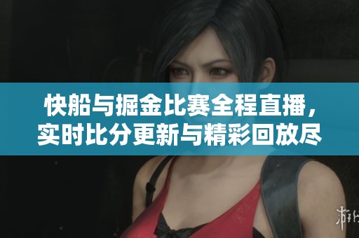 快船与掘金比赛全程直播，实时比分更新与精彩回放尽在这里