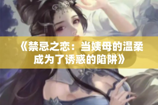 《禁忌之恋：当姨母的温柔成为了诱惑的陷阱》
