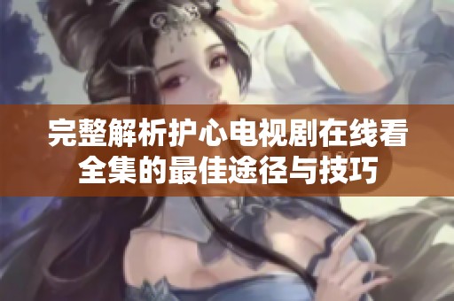 完整解析护心电视剧在线看全集的最佳途径与技巧