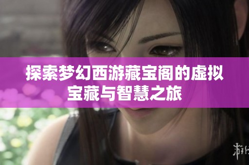 探索梦幻西游藏宝阁的虚拟宝藏与智慧之旅