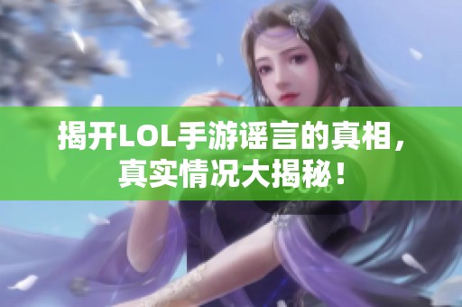 揭开LOL手游谣言的真相，真实情况大揭秘！