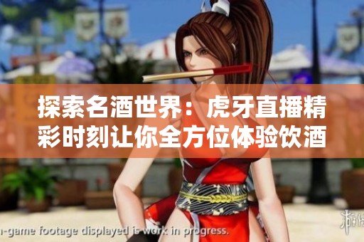 探索名酒世界：虎牙直播精彩时刻让你全方位体验饮酒魅力