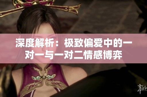 深度解析：极致偏爱中的一对一与一对二情感博弈