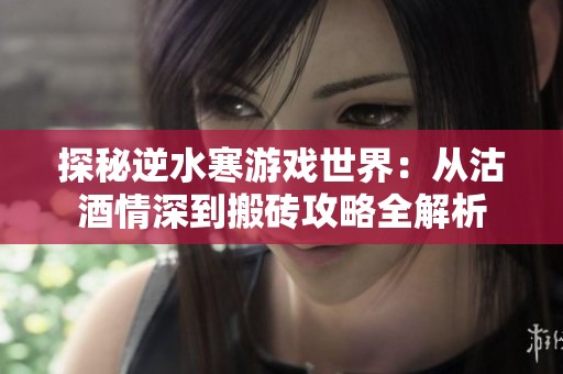 探秘逆水寒游戏世界：从沽酒情深到搬砖攻略全解析