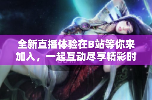 全新直播体验在B站等你来加入，一起互动尽享精彩时刻