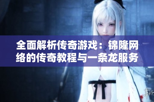 全面解析传奇游戏：锦隆网络的传奇教程与一条龙服务揭秘