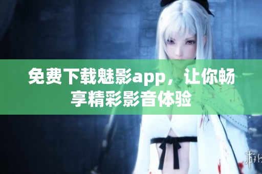 免费下载魅影app，让你畅享精彩影音体验