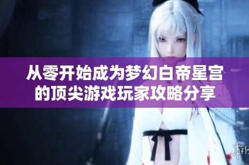 从零开始成为梦幻白帝星宫的顶尖游戏玩家攻略分享