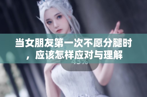 当女朋友第一次不愿分腿时，应该怎样应对与理解