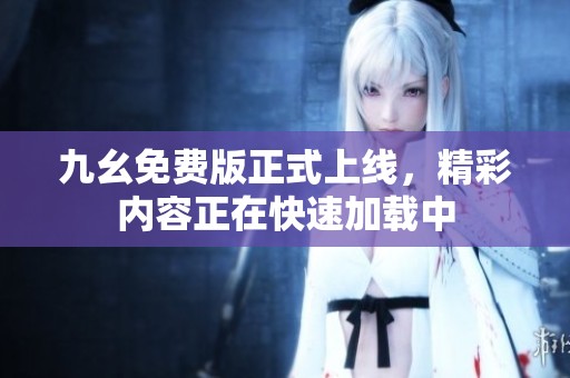 九幺免费版正式上线，精彩内容正在快速加载中