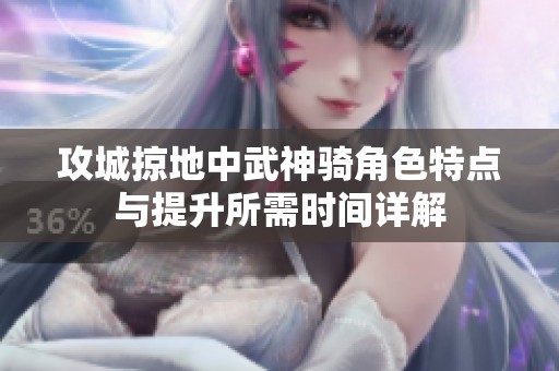 攻城掠地中武神骑角色特点与提升所需时间详解
