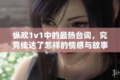 纵欢1v1中的最热台词，究竟传达了怎样的情感与故事