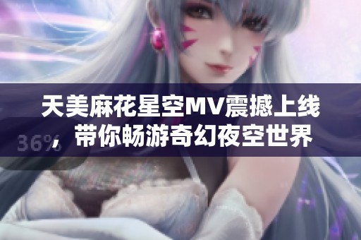 天美麻花星空MV震撼上线，带你畅游奇幻夜空世界