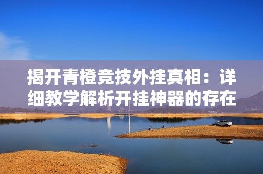 揭开青橙竞技外挂真相：详细教学解析开挂神器的存在与使用