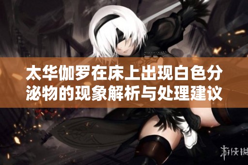 太华伽罗在床上出现白色分泌物的现象解析与处理建议