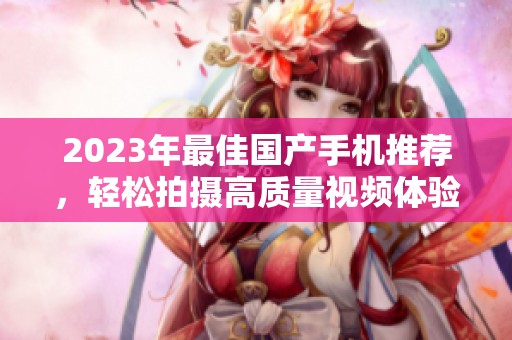 2023年最佳国产手机推荐，轻松拍摄高质量视频体验
