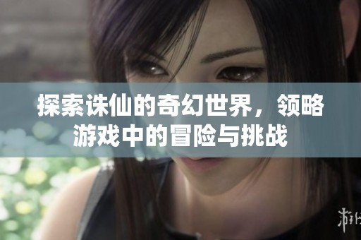 探索诛仙的奇幻世界，领略游戏中的冒险与挑战