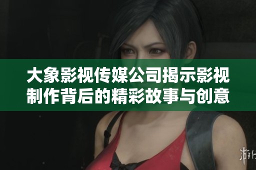 大象影视传媒公司揭示影视制作背后的精彩故事与创意理念