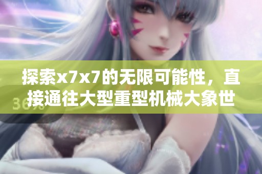 探索x7x7的无限可能性，直接通往大型重型机械大象世界