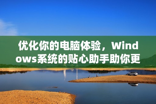 优化你的电脑体验，Windows系统的贴心助手助你更省心
