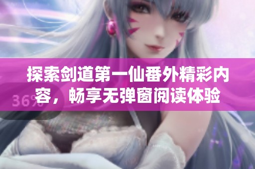 探索剑道第一仙番外精彩内容，畅享无弹窗阅读体验
