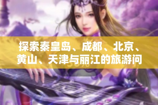 探索秦皇岛、成都、北京、黄山、天津与丽江的旅游问答宝典