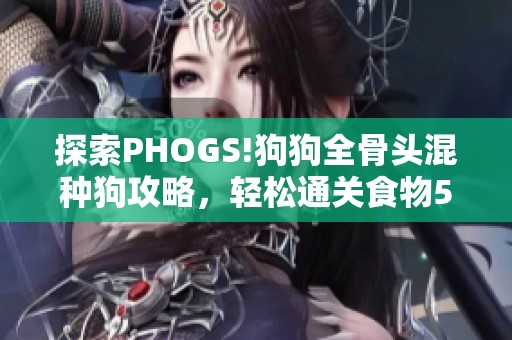 探索PHOGS!狗狗全骨头混种狗攻略，轻松通关食物5到6关