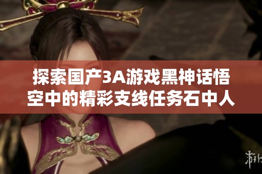探索国产3A游戏黑神话悟空中的精彩支线任务石中人