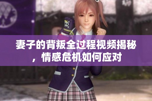妻子的背叛全过程视频揭秘，情感危机如何应对