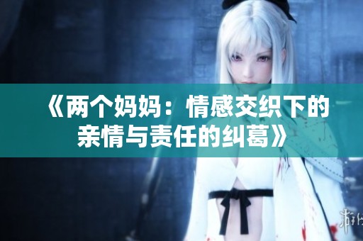 《两个妈妈：情感交织下的亲情与责任的纠葛》
