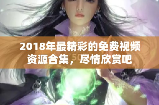 2018年最精彩的免费视频资源合集，尽情欣赏吧
