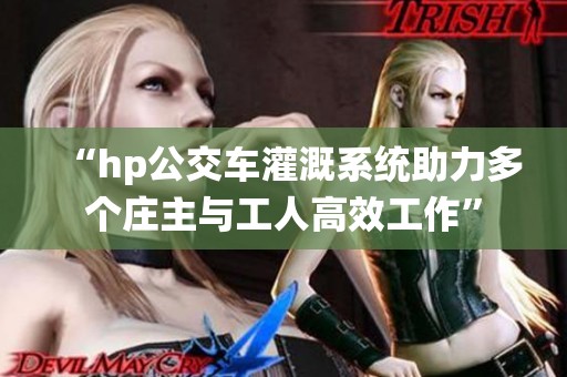 “hp公交车灌溉系统助力多个庄主与工人高效工作”