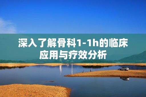 深入了解骨科1-1h的临床应用与疗效分析
