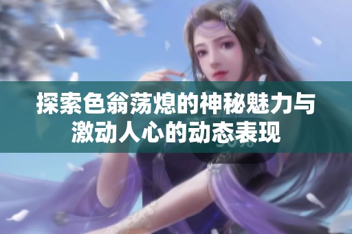 探索色翁荡熄的神秘魅力与激动人心的动态表现
