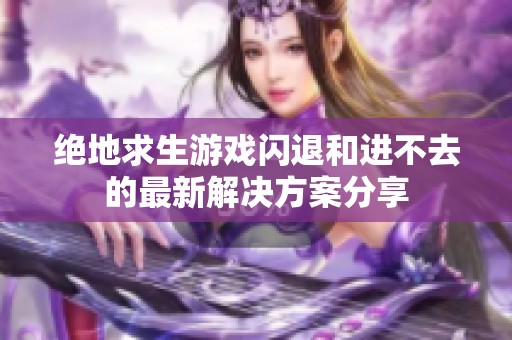 绝地求生游戏闪退和进不去的最新解决方案分享