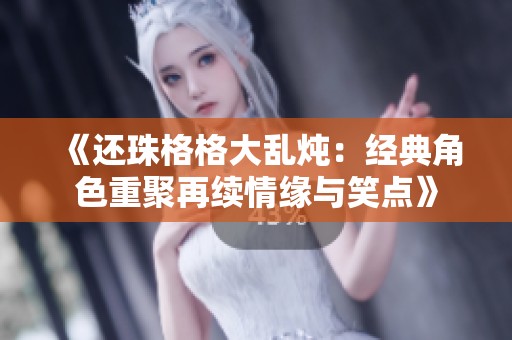 《还珠格格大乱炖：经典角色重聚再续情缘与笑点》