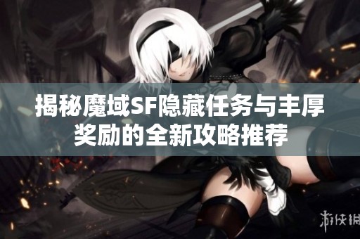揭秘魔域SF隐藏任务与丰厚奖励的全新攻略推荐