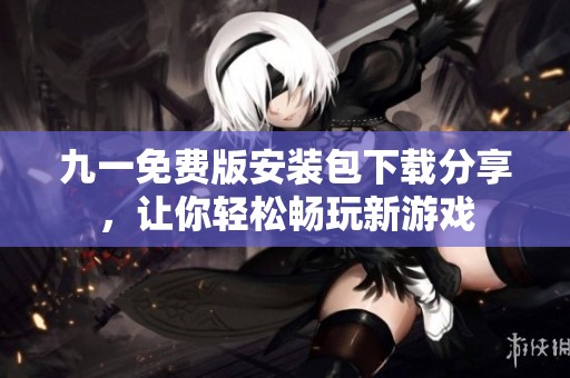 九一免费版安装包下载分享，让你轻松畅玩新游戏