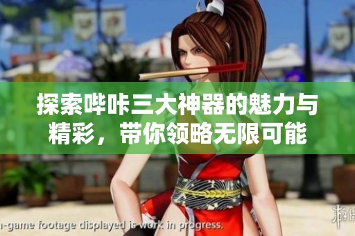 探索哔咔三大神器的魅力与精彩，带你领略无限可能
