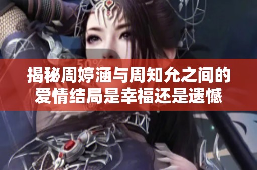 揭秘周婷涵与周知允之间的爱情结局是幸福还是遗憾