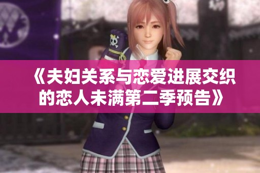 《夫妇关系与恋爱进展交织的恋人未满第二季预告》