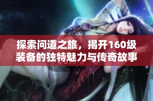 探索问道之旅，揭开160级装备的独特魅力与传奇故事