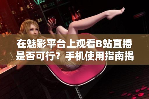 在魅影平台上观看B站直播是否可行？手机使用指南揭秘