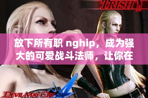 放下所有职 nghip，成为强大的可爱战斗法师，让你在DNF中逆袭！